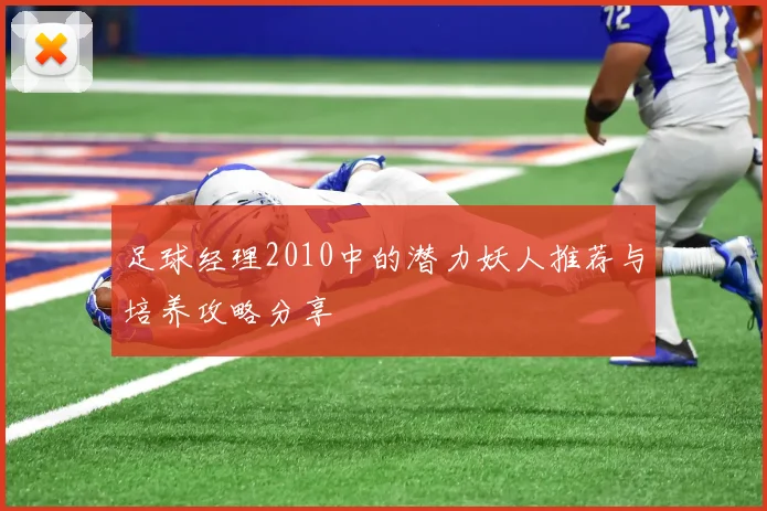 足球经理2010中的潜力妖人推荐与培养攻略分享