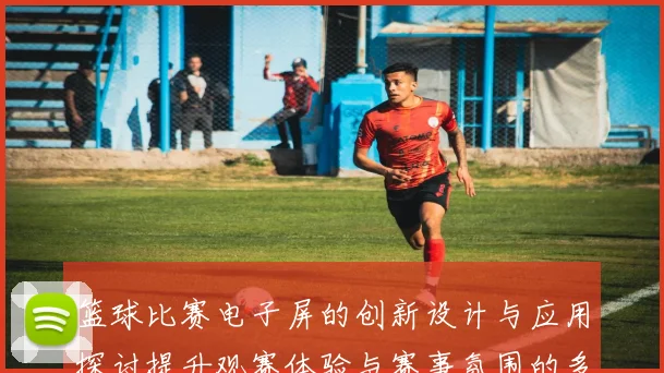 篮球比赛电子屏的创新设计与应用探讨提升观赛体验与赛事氛围的多重功能分析