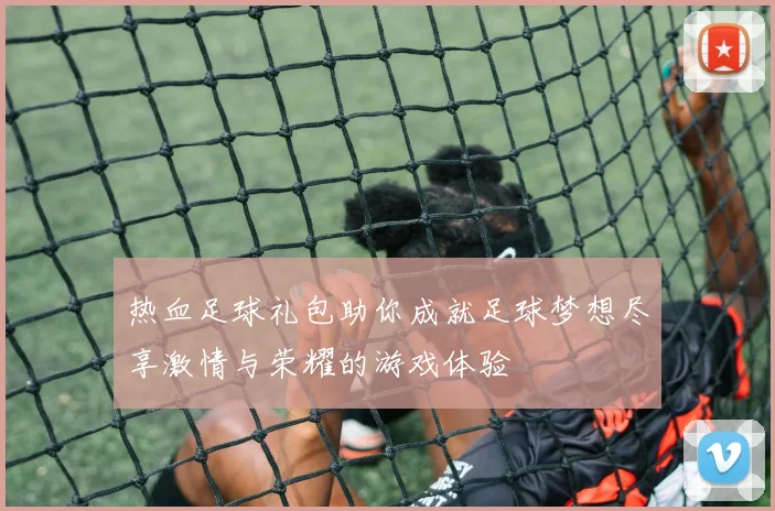热血足球礼包助你成就足球梦想尽享激情与荣耀的游戏体验