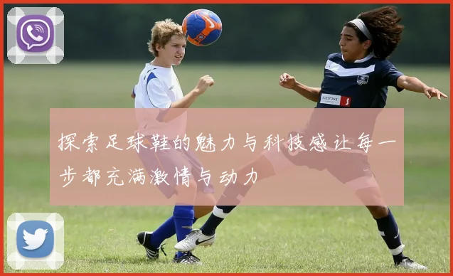 探索足球鞋的魅力与科技感让每一步都充满激情与动力