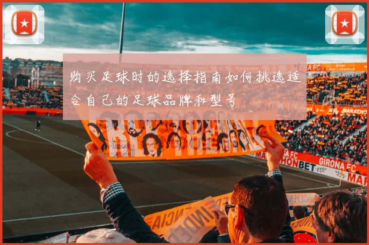 购买足球时的选择指南如何挑选适合自己的足球品牌和型号
