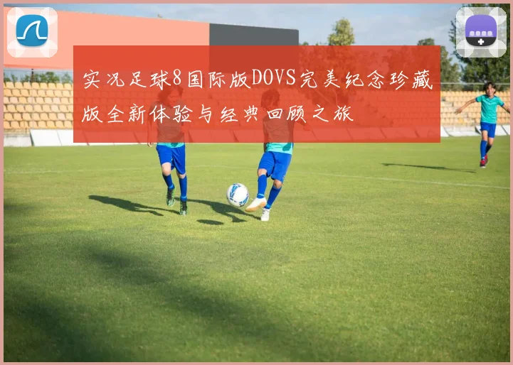 实况足球8国际版DOVS完美纪念珍藏版全新体验与经典回顾之旅