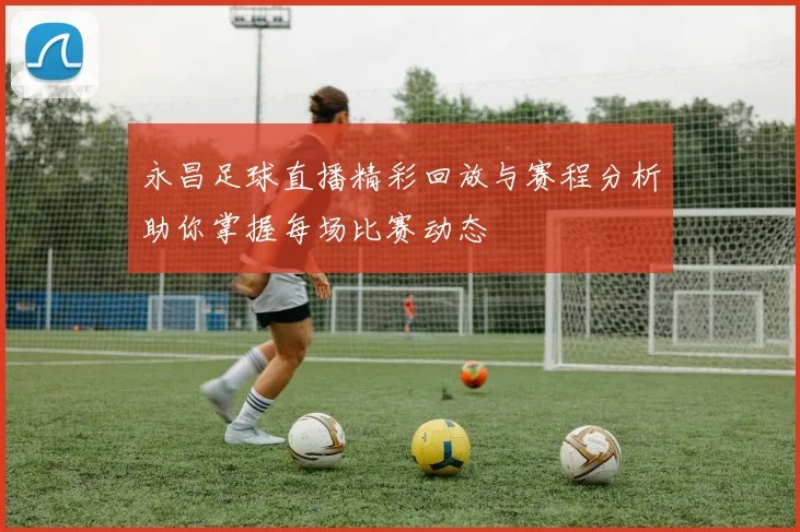 永昌足球直播精彩回放与赛程分析助你掌握每场比赛动态