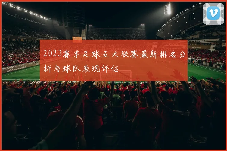2023赛季足球五大联赛最新排名分析与球队表现评估
