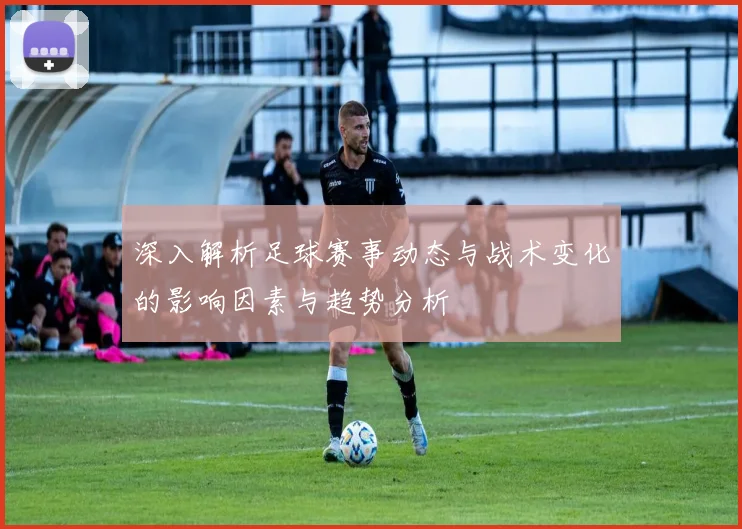 深入解析足球赛事动态与战术变化的影响因素与趋势分析