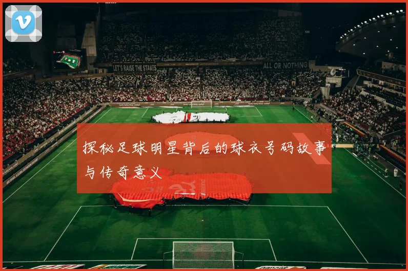 探秘足球明星背后的球衣号码故事与传奇意义
