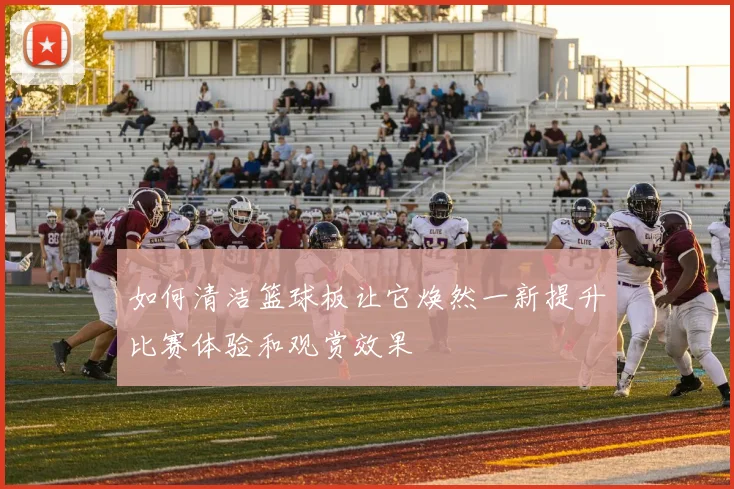 如何清洁篮球板让它焕然一新提升比赛体验和观赏效果