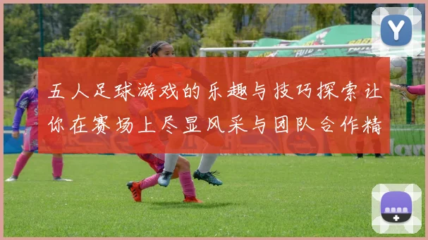 五人足球游戏的乐趣与技巧探索让你在赛场上尽显风采与团队合作精神