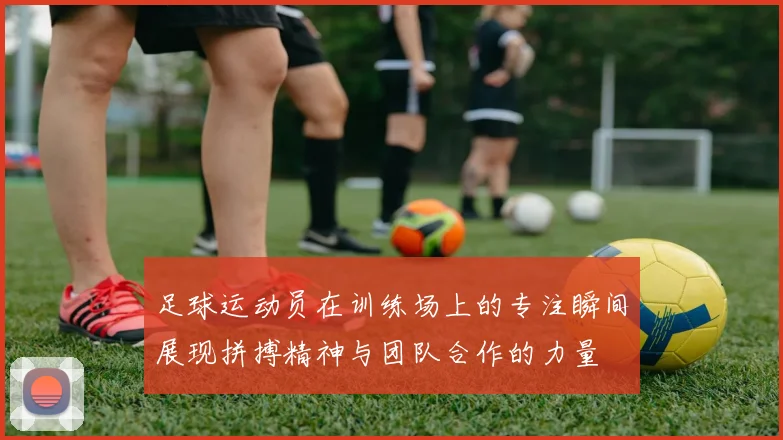 足球运动员在训练场上的专注瞬间展现拼搏精神与团队合作的力量