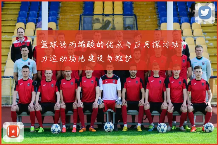 篮球场丙烯酸的优点与应用探讨助力运动场地建设与维护