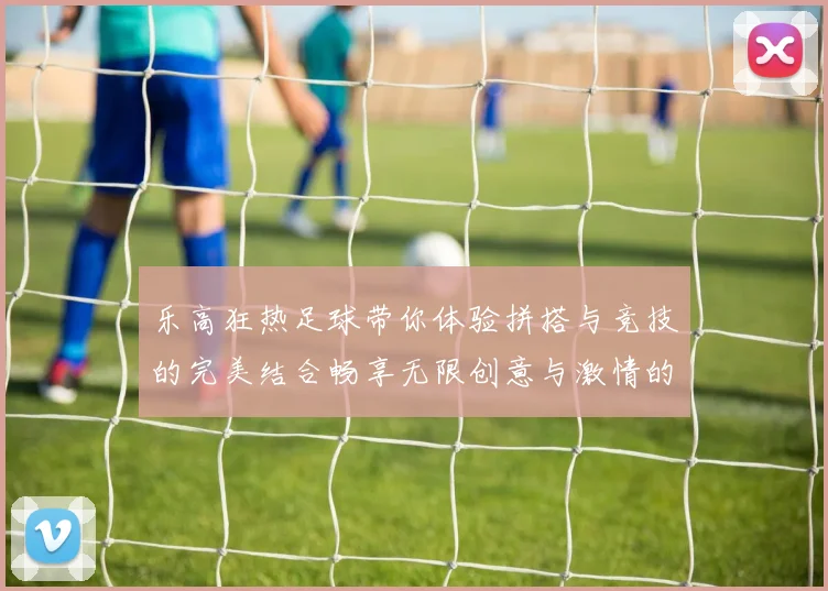 乐高狂热足球带你体验拼搭与竞技的完美结合畅享无限创意与激情的足球盛宴
