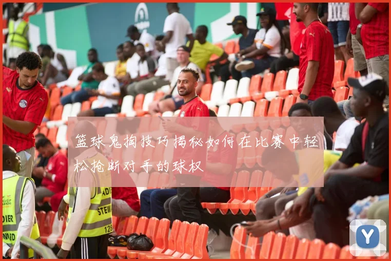 篮球鬼掏技巧揭秘如何在比赛中轻松抢断对手的球权