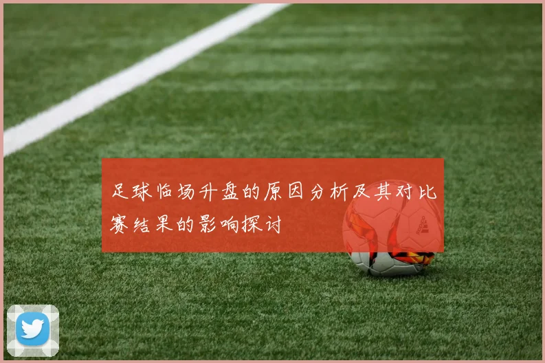 足球临场升盘的原因分析及其对比赛结果的影响探讨