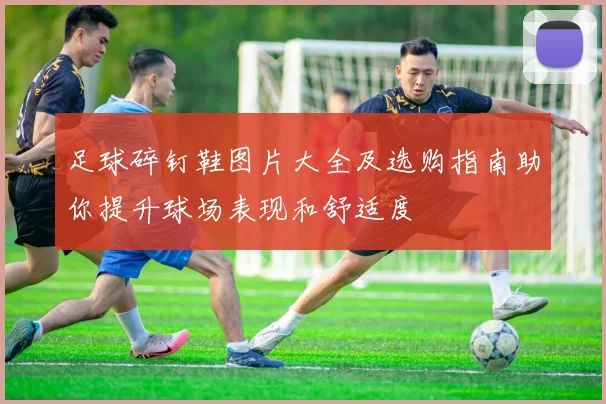 足球碎钉鞋图片大全及选购指南助你提升球场表现和舒适度