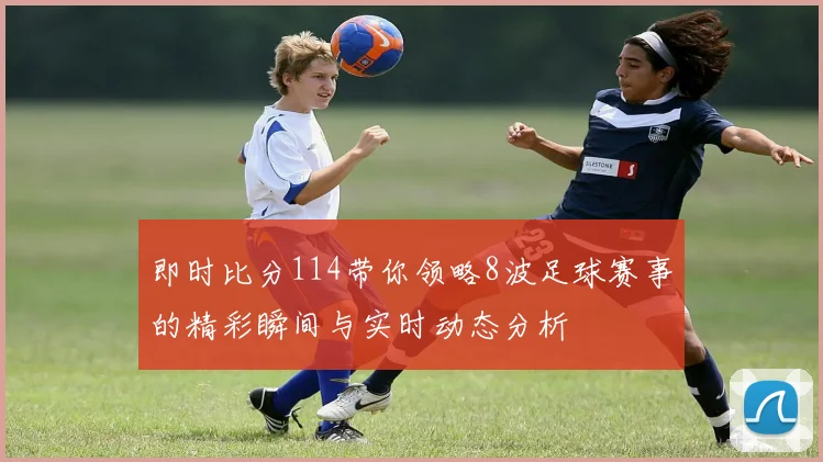 即时比分114带你领略8波足球赛事的精彩瞬间与实时动态分析
