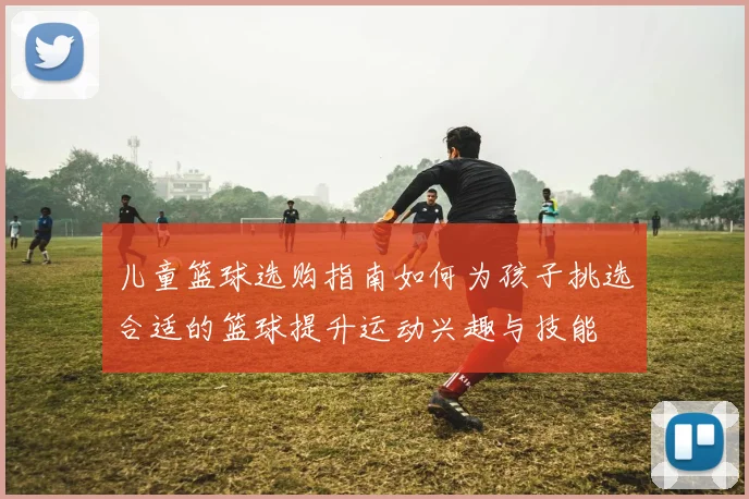 儿童篮球选购指南如何为孩子挑选合适的篮球提升运动兴趣与技能