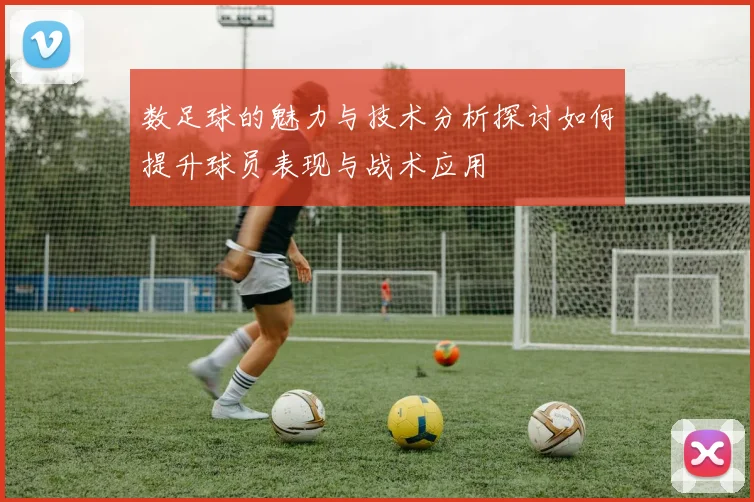 数足球的魅力与技术分析探讨如何提升球员表现与战术应用