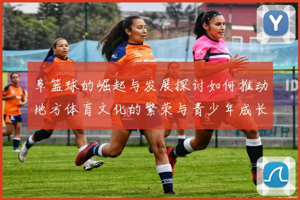 阜篮球的崛起与发展探讨如何推动地方体育文化的繁荣与青少年成长